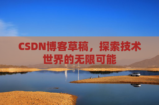 CSDN博客草稿,探索技术世界的无限可能 CSDN博客草稿,探索技术世界的无限可能
